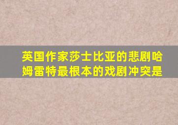 英国作家莎士比亚的悲剧哈姆雷特最根本的戏剧冲突是