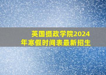 英国摄政学院2024年寒假时间表最新招生