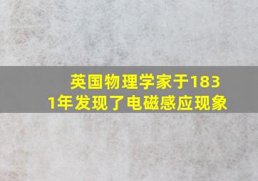 英国物理学家于1831年发现了电磁感应现象