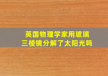 英国物理学家用玻璃三棱镜分解了太阳光吗