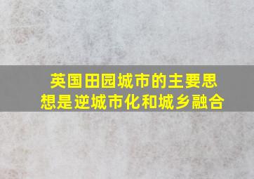 英国田园城市的主要思想是逆城市化和城乡融合