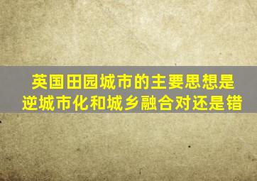 英国田园城市的主要思想是逆城市化和城乡融合对还是错