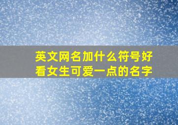 英文网名加什么符号好看女生可爱一点的名字