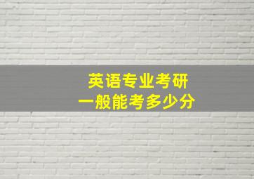 英语专业考研一般能考多少分