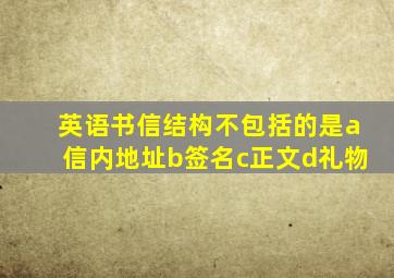 英语书信结构不包括的是a信内地址b签名c正文d礼物