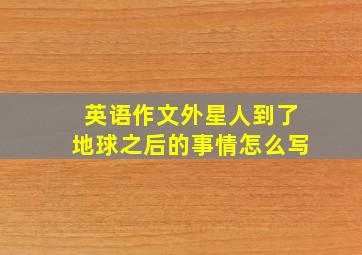 英语作文外星人到了地球之后的事情怎么写