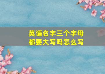 英语名字三个字母都要大写吗怎么写