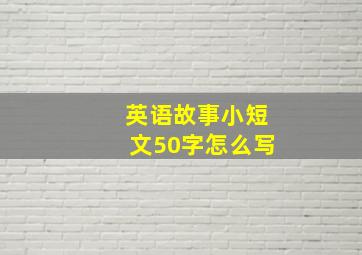 英语故事小短文50字怎么写