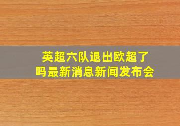 英超六队退出欧超了吗最新消息新闻发布会