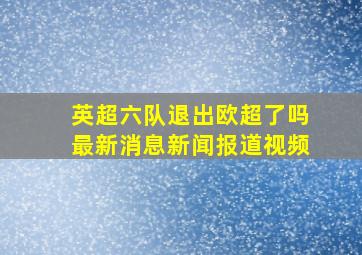 英超六队退出欧超了吗最新消息新闻报道视频