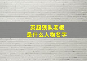 英超狼队老板是什么人物名字