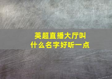 英超直播大厅叫什么名字好听一点