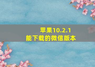 苹果10.2.1能下载的微信版本