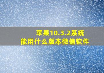 苹果10.3.2系统能用什么版本微信软件