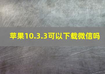 苹果10.3.3可以下载微信吗