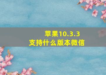 苹果10.3.3支持什么版本微信