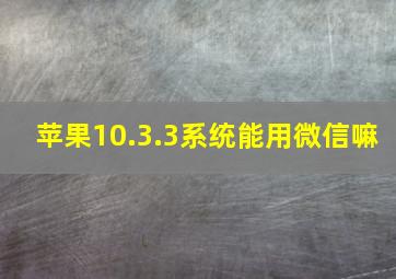 苹果10.3.3系统能用微信嘛