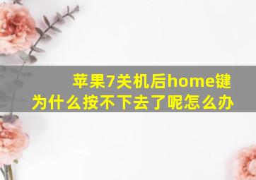 苹果7关机后home键为什么按不下去了呢怎么办