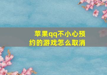 苹果qq不小心预约的游戏怎么取消