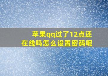 苹果qq过了12点还在线吗怎么设置密码呢