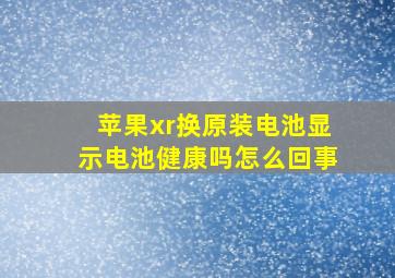 苹果xr换原装电池显示电池健康吗怎么回事