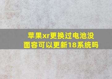 苹果xr更换过电池没面容可以更新18系统吗