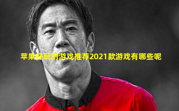 苹果好玩的游戏推荐2021款游戏有哪些呢