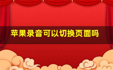 苹果录音可以切换页面吗