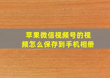 苹果微信视频号的视频怎么保存到手机相册