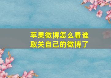 苹果微博怎么看谁取关自己的微博了