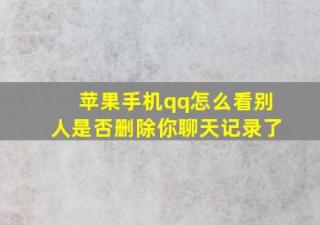 苹果手机qq怎么看别人是否删除你聊天记录了