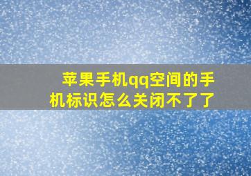 苹果手机qq空间的手机标识怎么关闭不了了