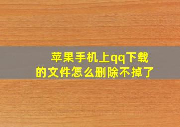 苹果手机上qq下载的文件怎么删除不掉了