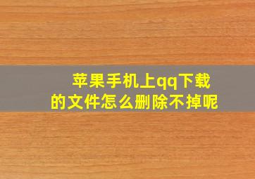 苹果手机上qq下载的文件怎么删除不掉呢