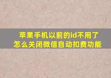 苹果手机以前的id不用了怎么关闭微信自动扣费功能