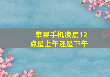 苹果手机凌晨12点是上午还是下午