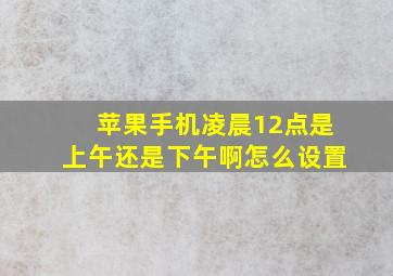 苹果手机凌晨12点是上午还是下午啊怎么设置