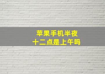 苹果手机半夜十二点是上午吗