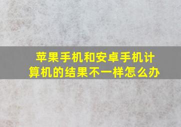 苹果手机和安卓手机计算机的结果不一样怎么办