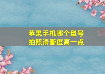 苹果手机哪个型号拍照清晰度高一点