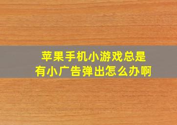 苹果手机小游戏总是有小广告弹出怎么办啊