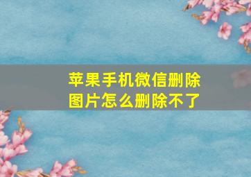 苹果手机微信删除图片怎么删除不了