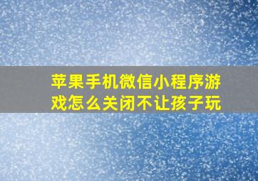 苹果手机微信小程序游戏怎么关闭不让孩子玩