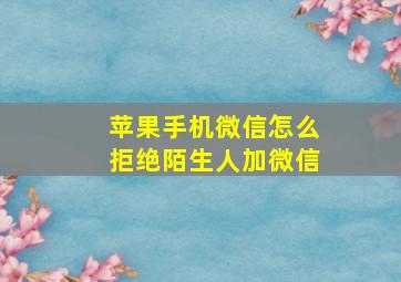 苹果手机微信怎么拒绝陌生人加微信