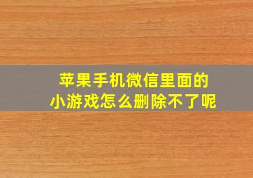 苹果手机微信里面的小游戏怎么删除不了呢