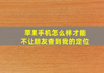 苹果手机怎么样才能不让朋友查到我的定位