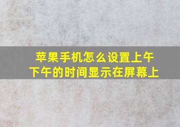 苹果手机怎么设置上午下午的时间显示在屏幕上