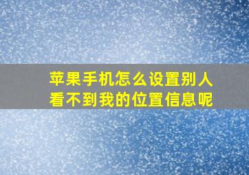 苹果手机怎么设置别人看不到我的位置信息呢