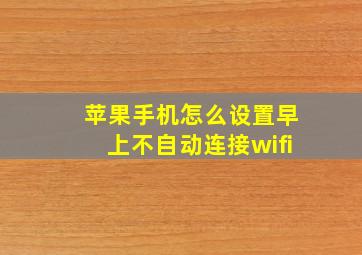 苹果手机怎么设置早上不自动连接wifi