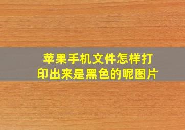 苹果手机文件怎样打印出来是黑色的呢图片